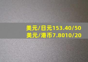 美元/日元153.40/50 美元/港币7.8010/20